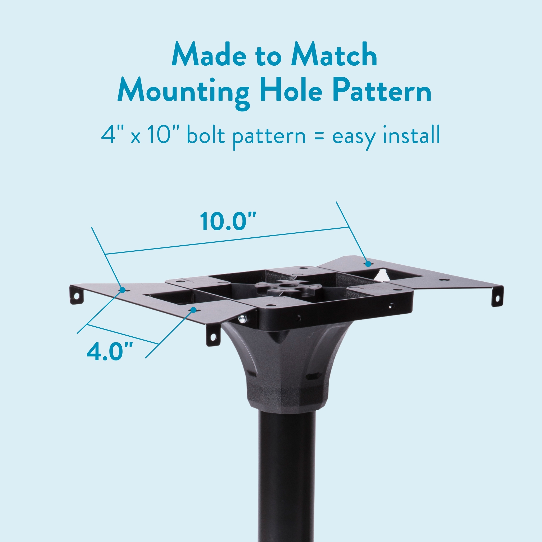 Mounting plate on a pedestal with a 4" x 10" bolt pattern for easy install, labeled 10.0" and 4.0".